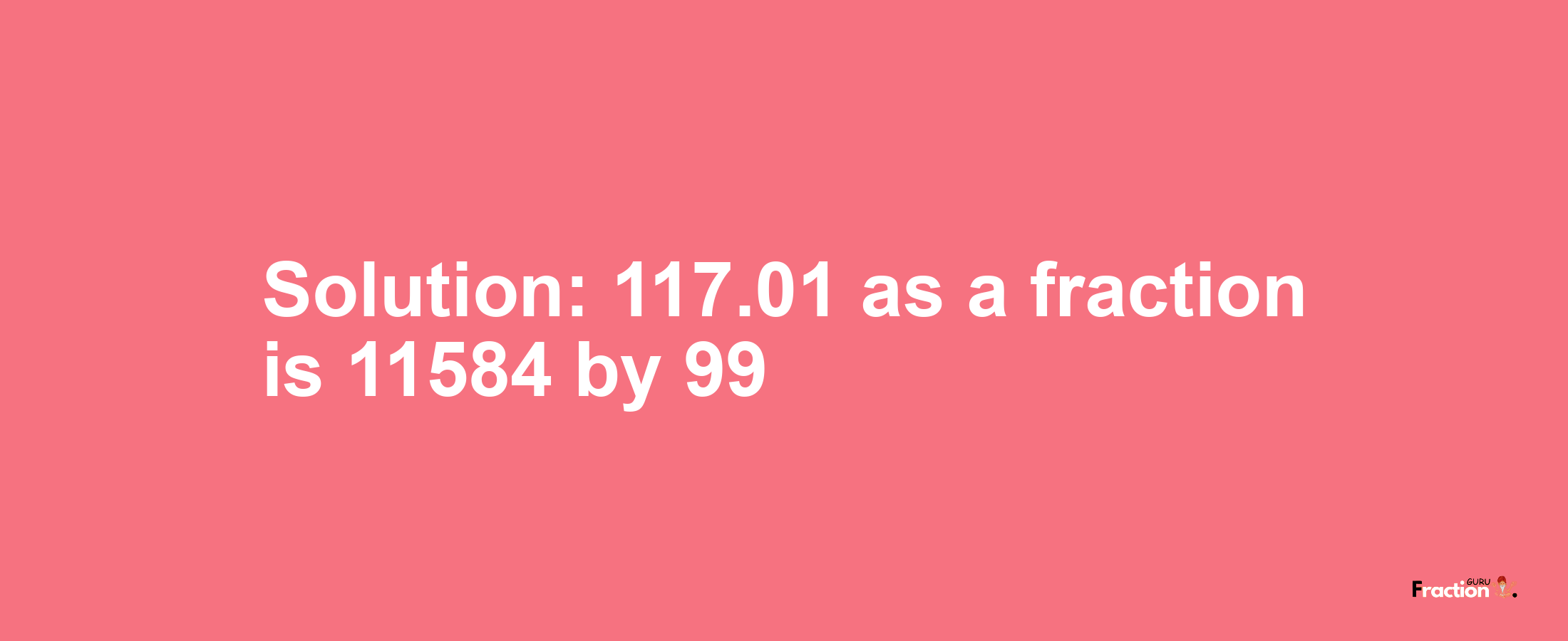 Solution:117.01 as a fraction is 11584/99